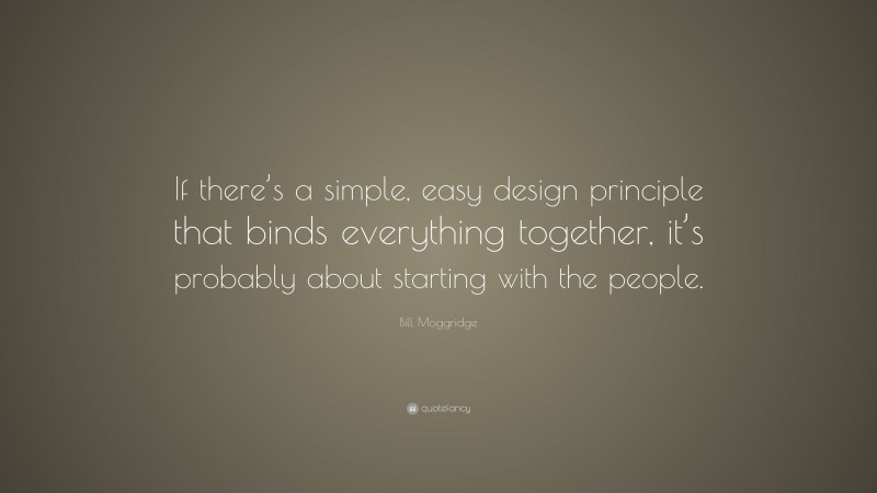 Bill Moggridge Quote: “If there’s a simple, easy design principle that binds everything together, it’s probably about starting with the people.”