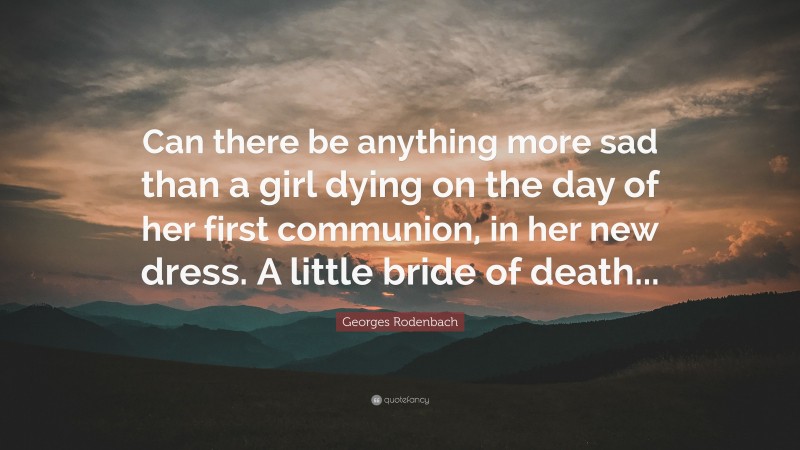 Georges Rodenbach Quote: “Can there be anything more sad than a girl dying on the day of her first communion, in her new dress. A little bride of death...”