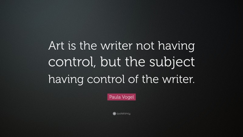 Paula Vogel Quote: “Art is the writer not having control, but the subject having control of the writer.”
