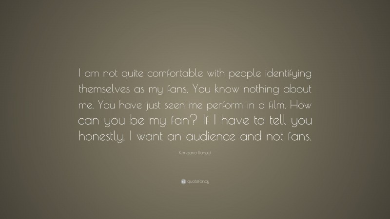Kangana Ranaut Quote: “I am not quite comfortable with people identifying themselves as my fans. You know nothing about me. You have just seen me perform in a film. How can you be my fan? If I have to tell you honestly, I want an audience and not fans.”