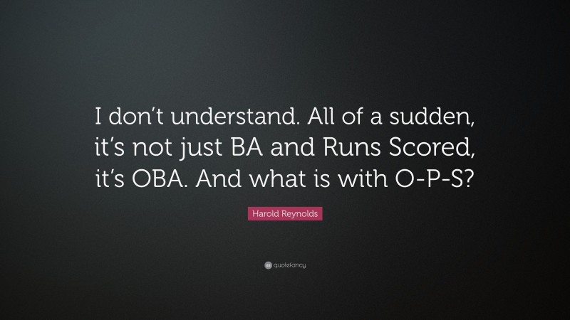 Harold Reynolds Quote: “I don’t understand. All of a sudden, it’s not just BA and Runs Scored, it’s OBA. And what is with O-P-S?”