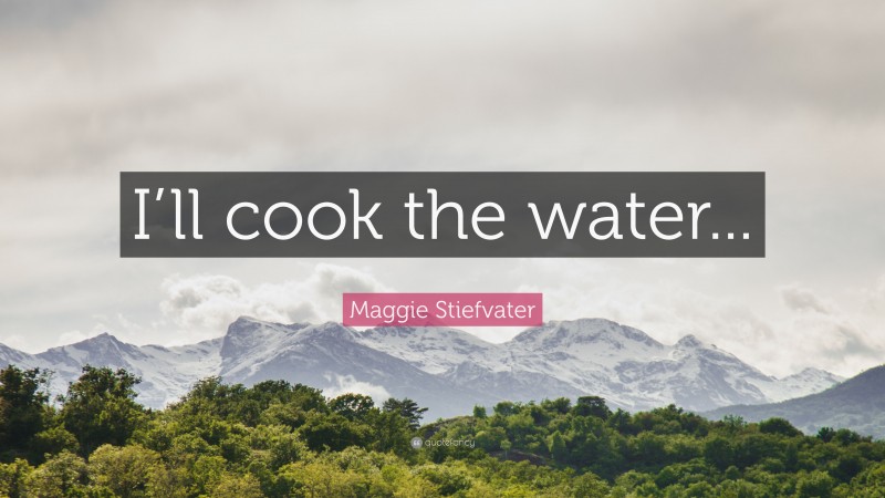 Maggie Stiefvater Quote: “I’ll cook the water...”
