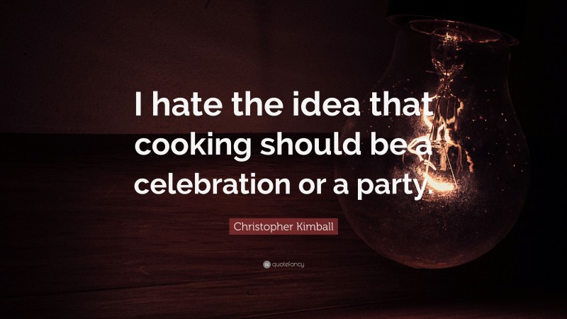 Christopher Kimball Quote: “I hate the idea that cooking should be a celebration or a party.”