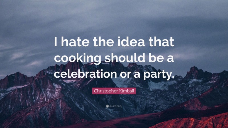 Christopher Kimball Quote: “I hate the idea that cooking should be a celebration or a party.”
