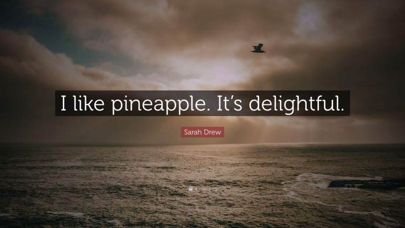 Sarah Drew Quote: “I like pineapple. It’s delightful.”