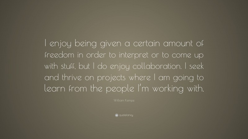 William Kempe Quote: “I enjoy being given a certain amount of freedom in order to interpret or to come up with stuff, but I do enjoy collaboration. I seek and thrive on projects where I am going to learn from the people I’m working with.”