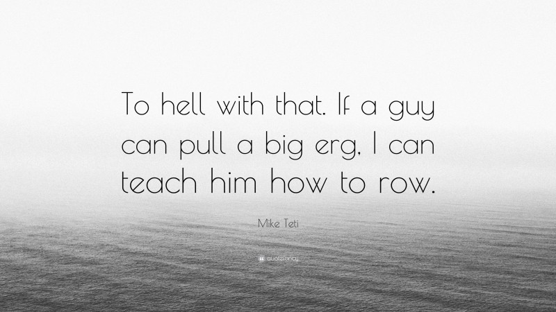 Mike Teti Quote: “To hell with that. If a guy can pull a big erg, I can teach him how to row.”