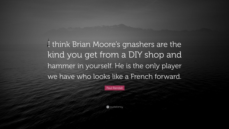 Paul Randall Quote: “I think Brian Moore’s gnashers are the kind you get from a DIY shop and hammer in yourself. He is the only player we have who looks like a French forward.”