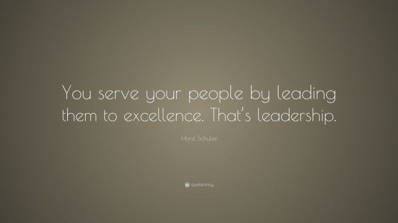Horst Schulze Quote: “You serve your people by leading them to excellence. That’s leadership.”