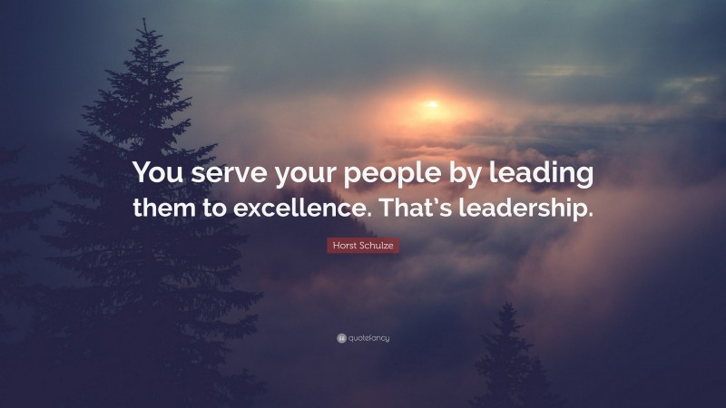 Horst Schulze Quote: “You serve your people by leading them to excellence. That’s leadership.”