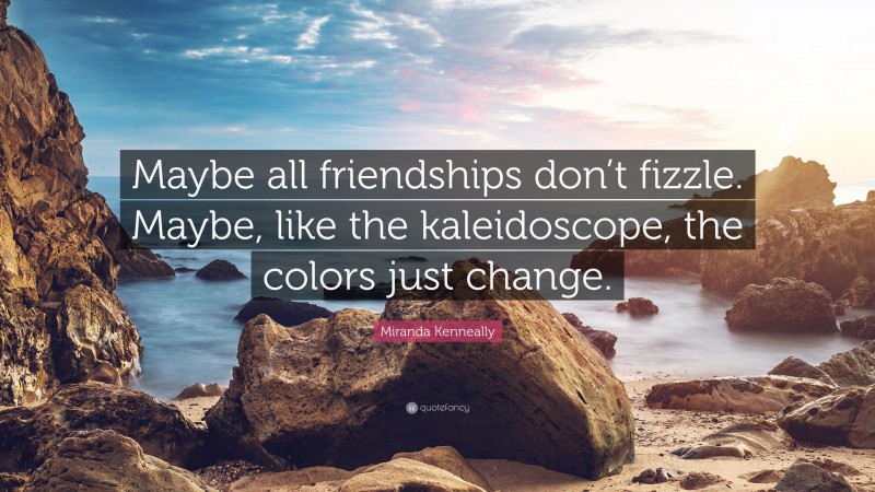 Miranda Kenneally Quote: “Maybe all friendships don’t fizzle. Maybe, like the kaleidoscope, the colors just change.”