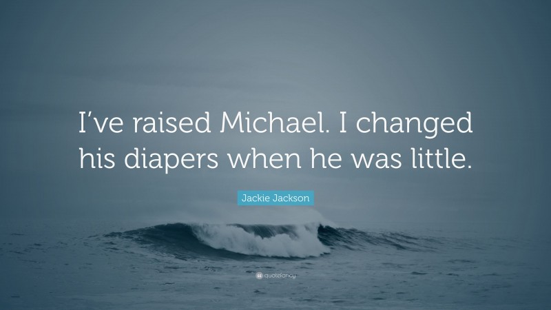 Jackie Jackson Quote: “I’ve raised Michael. I changed his diapers when he was little.”