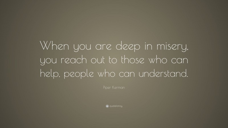 Piper Kerman Quote: “When you are deep in misery, you reach out to those who can help, people who can understand.”