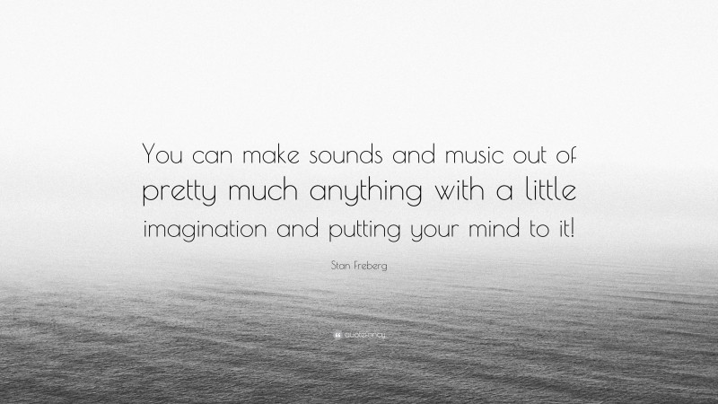 Stan Freberg Quote: “You can make sounds and music out of pretty much anything with a little imagination and putting your mind to it!”