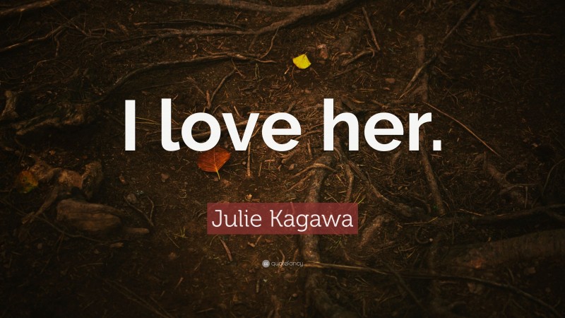 Julie Kagawa Quote: “I love her.”