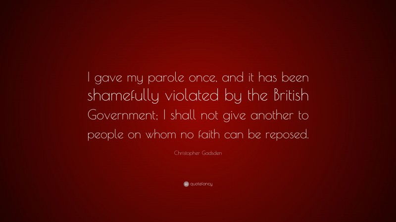 Christopher Gadsden Quote: “I gave my parole once, and it has been shamefully violated by the British Government; I shall not give another to people on whom no faith can be reposed.”