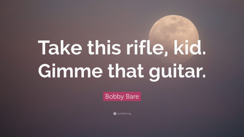 Bobby Bare Quote: “Take this rifle, kid. Gimme that guitar.”