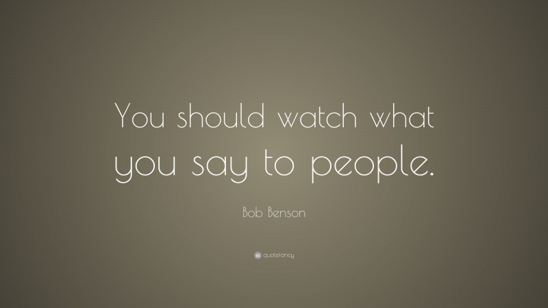 Bob Benson Quote: “You should watch what you say to people.”