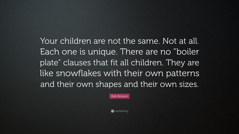 Bob Benson Quote: “Your children are not the same. Not at all. Each one is unique. There are no “boiler plate” clauses that fit all children. They are like snowflakes with their own patterns and their own shapes and their own sizes.”