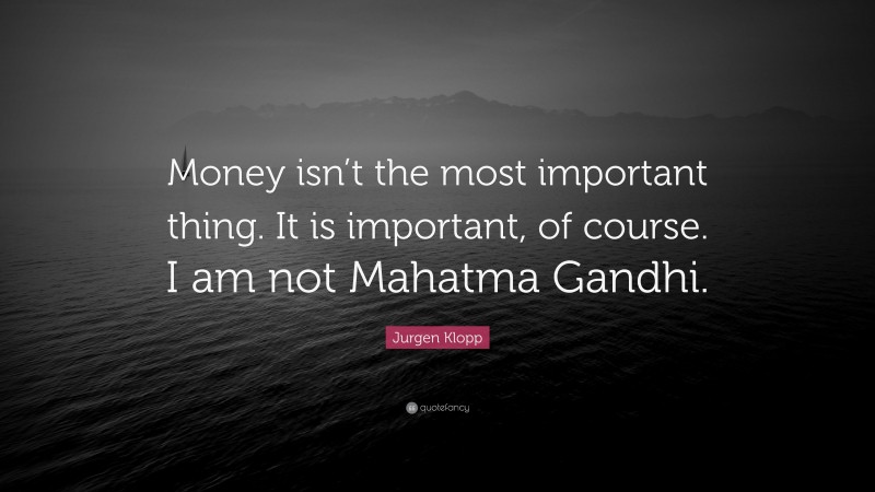 Jurgen Klopp Quote: “Money isn’t the most important thing. It is important, of course. I am not Mahatma Gandhi.”