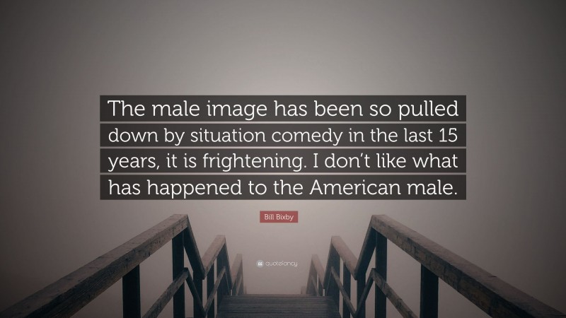 Bill Bixby Quote: “The male image has been so pulled down by situation comedy in the last 15 years, it is frightening. I don’t like what has happened to the American male.”