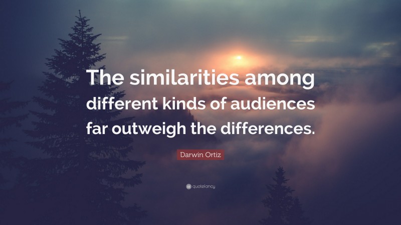 Darwin Ortiz Quote: “The similarities among different kinds of audiences far outweigh the differences.”