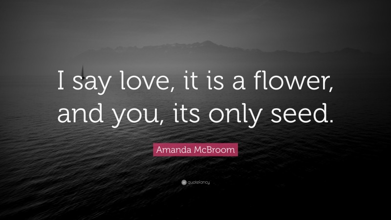 Amanda McBroom Quote: “I say love, it is a flower, and you, its only seed.”