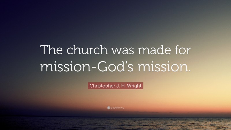 Christopher J. H. Wright Quote: “The church was made for mission-God’s mission.”