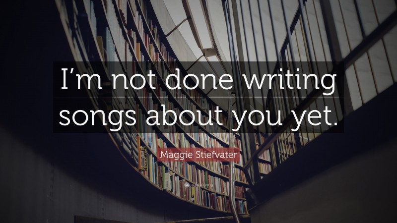 Maggie Stiefvater Quote: “I’m not done writing songs about you yet.”