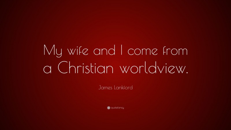 James Lankford Quote: “My wife and I come from a Christian worldview.”