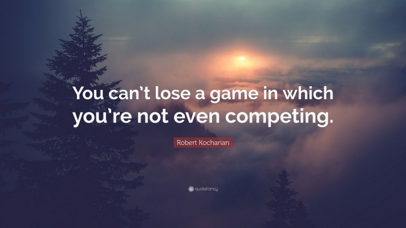 Robert Kocharian Quote: “You can’t lose a game in which you’re not even competing.”