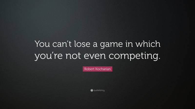 Robert Kocharian Quote: “You can’t lose a game in which you’re not even competing.”