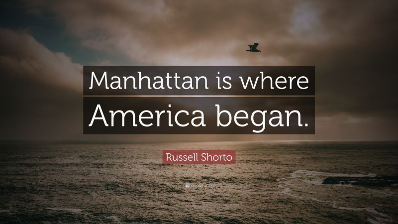 Russell Shorto Quote: “Manhattan is where America began.”