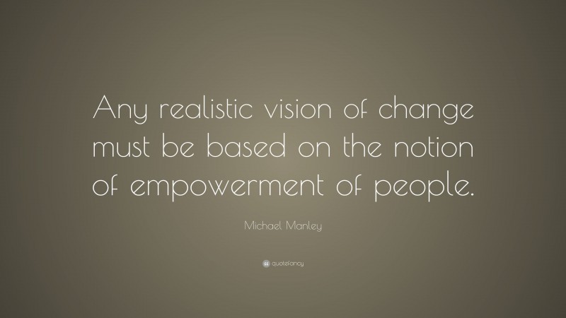 Michael Manley Quote: “Any realistic vision of change must be based on the notion of empowerment of people.”