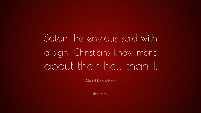 Alfred Kreymborg Quote: “Satan the envious said with a sigh: Christians know more about their hell than I.”