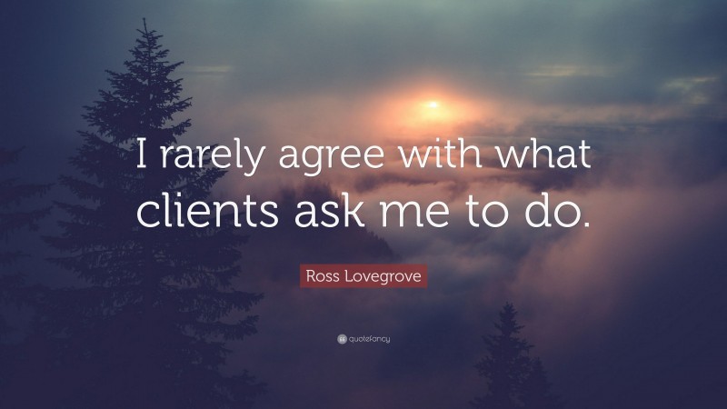 Ross Lovegrove Quote: “I rarely agree with what clients ask me to do.”