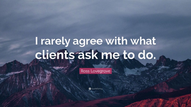 Ross Lovegrove Quote: “I rarely agree with what clients ask me to do.”