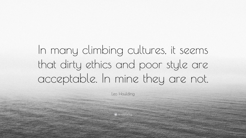 Leo Houlding Quote: “In many climbing cultures, it seems that dirty ethics and poor style are acceptable. In mine they are not.”