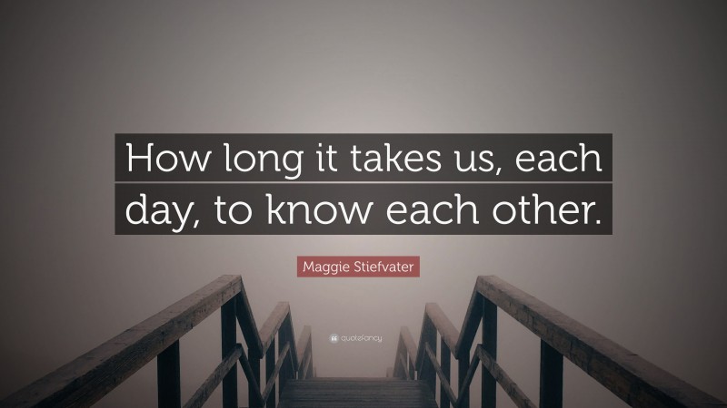 Maggie Stiefvater Quote: “How long it takes us, each day, to know each other.”