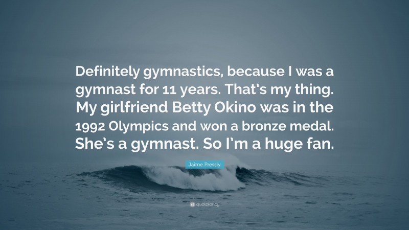 Jaime Pressly Quote: “Definitely gymnastics, because I was a gymnast for 11 years. That’s my thing. My girlfriend Betty Okino was in the 1992 Olympics and won a bronze medal. She’s a gymnast. So I’m a huge fan.”