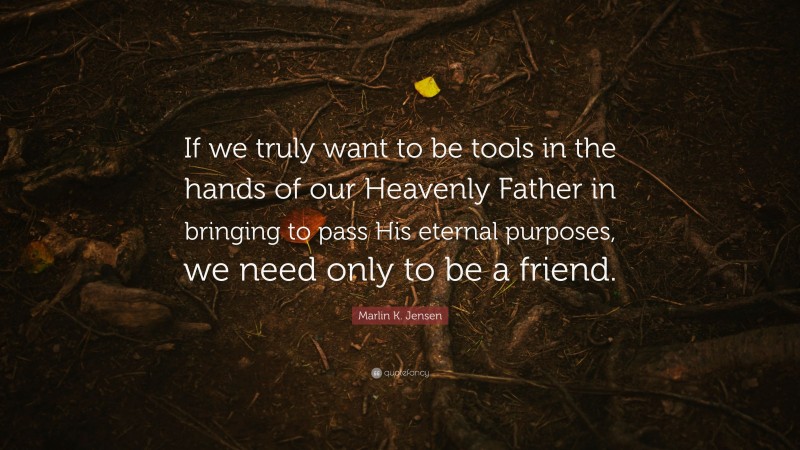 Marlin K. Jensen Quote: “If we truly want to be tools in the hands of our Heavenly Father in bringing to pass His eternal purposes, we need only to be a friend.”