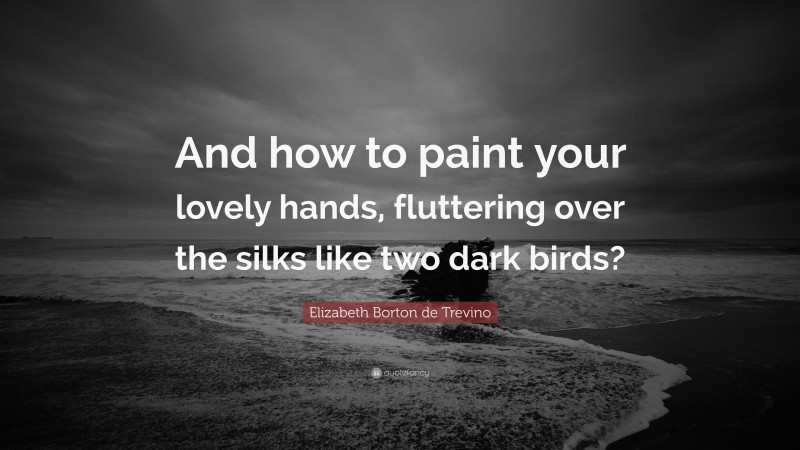 Elizabeth Borton de Trevino Quote: “And how to paint your lovely hands, fluttering over the silks like two dark birds?”