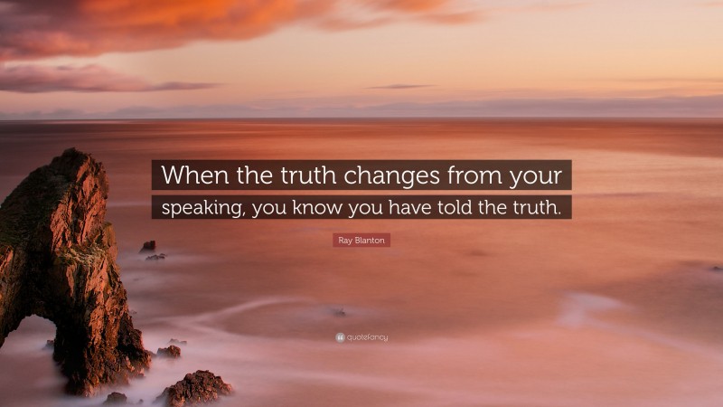 Ray Blanton Quote: “When the truth changes from your speaking, you know you have told the truth.”