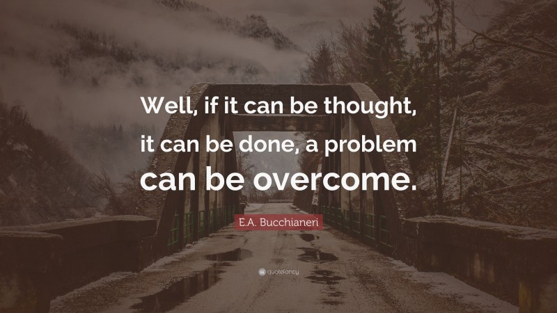E.A. Bucchianeri Quote: “Well, if it can be thought, it can be done, a problem can be overcome.”