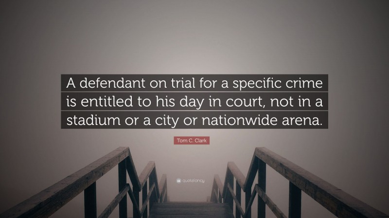 Tom C. Clark Quote: “A defendant on trial for a specific crime is entitled to his day in court, not in a stadium or a city or nationwide arena.”