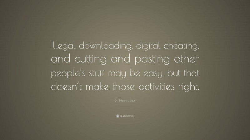 G. Hannelius Quote: “Illegal downloading, digital cheating, and cutting and pasting other people’s stuff may be easy, but that doesn’t make those activities right.”