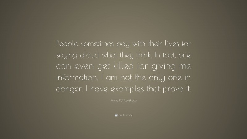Anna Politkovskaya Quote: “People sometimes pay with their lives for saying aloud what they think. In fact, one can even get killed for giving me information. I am not the only one in danger. I have examples that prove it.”