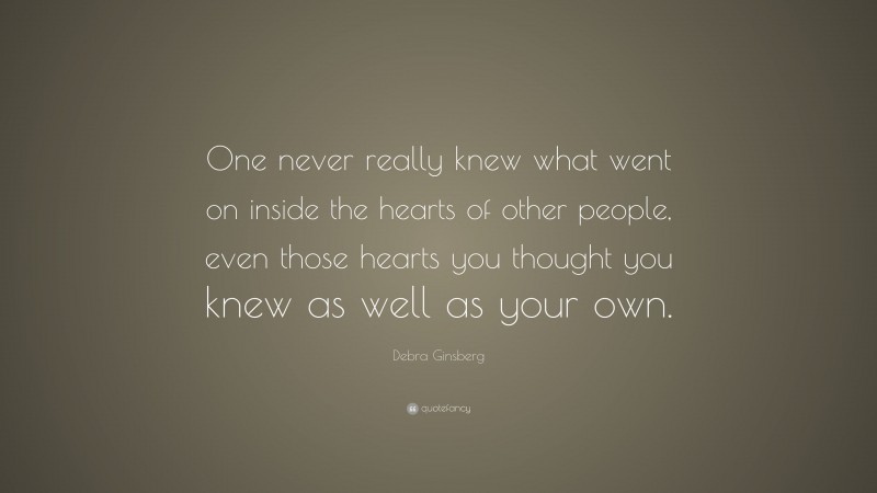 Debra Ginsberg Quote: “One never really knew what went on inside the hearts of other people, even those hearts you thought you knew as well as your own.”