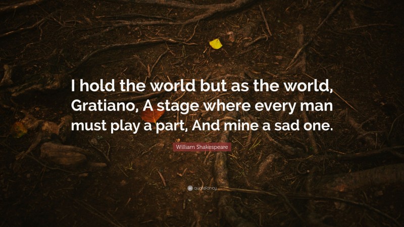 William Shakespeare Quote: “I hold the world but as the world, Gratiano, A stage where every man must play a part, And mine a sad one.”