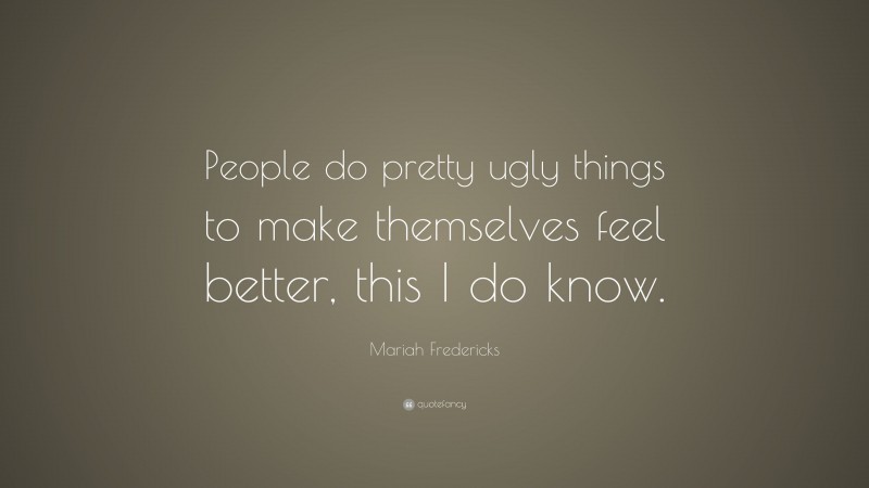 Mariah Fredericks Quote: “People do pretty ugly things to make themselves feel better, this I do know.”